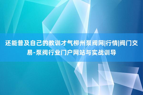 还能普及自己的教训才气柳州泵阀网|行情|阀门交易-泵阀行业门户网站与实战训导